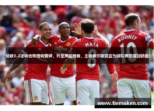 曼联3-2逆转击败南安普顿，升至英超榜首，主帅索尔斯克亚为球队表现感到骄傲