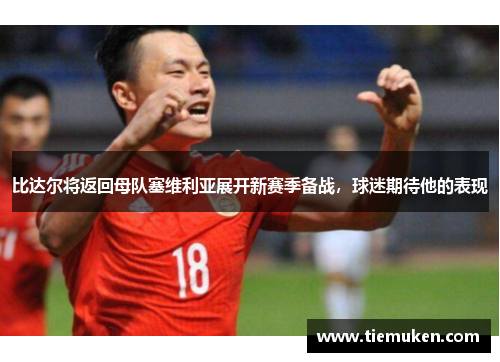 比达尔将返回母队塞维利亚展开新赛季备战，球迷期待他的表现