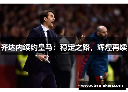齐达内续约皇马：稳定之路，辉煌再续